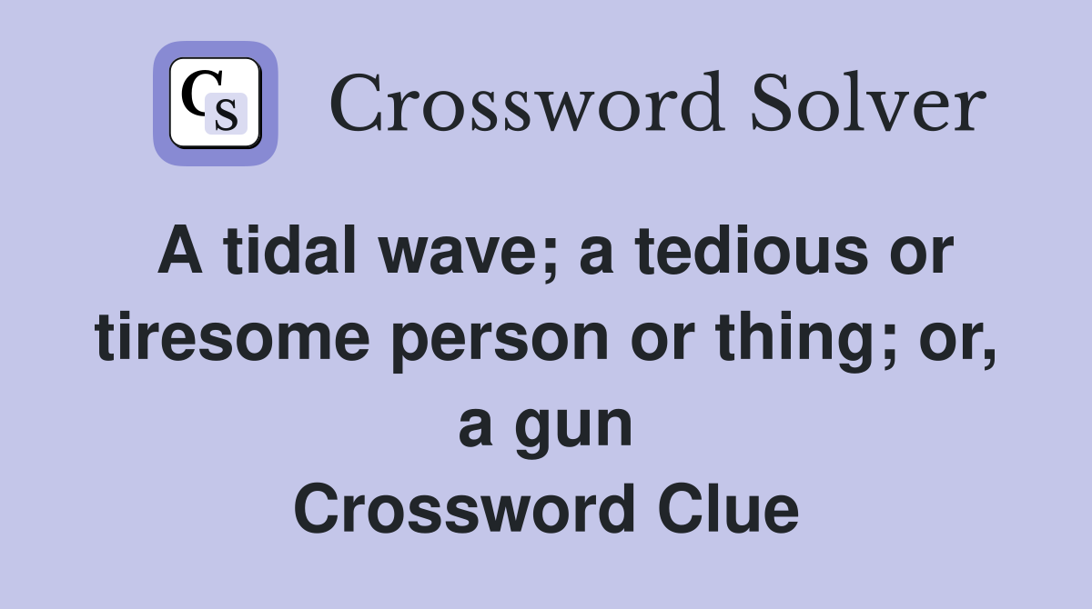 A tidal wave; a tedious or tiresome person or thing; or, a gun